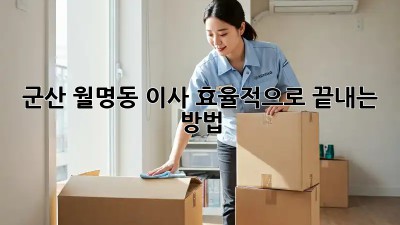 군산 월명동 이사, 효율적으로 끝내는 방법!
