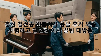 춘천 칠전동 원룸이사 용달 후기 모음: 저렴하고 안전한 이사, 꿀팁 대방출! 🎉